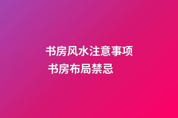书房风水注意事项 书房布局禁忌